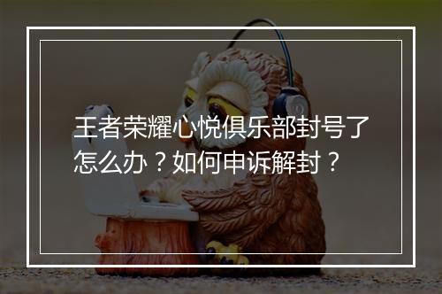 王者荣耀心悦俱乐部封号了怎么办？如何申诉解封？