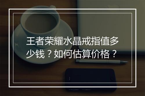 王者荣耀水晶戒指值多少钱？如何估算价格？