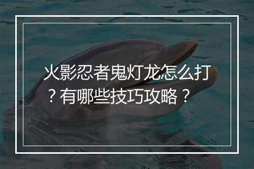 火影忍者鬼灯龙怎么打？有哪些技巧攻略？