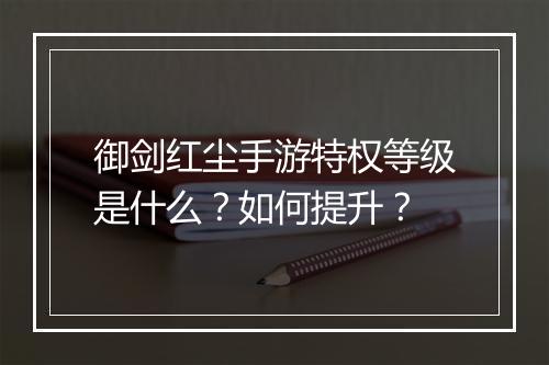 御剑红尘手游特权等级是什么？如何提升？