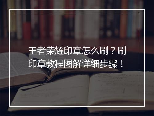 王者荣耀印章怎么刷？刷印章教程图解详细步骤！