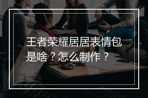王者荣耀居居表情包是啥？怎么制作？