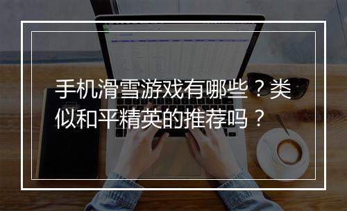 手机滑雪游戏有哪些？类似和平精英的推荐吗？