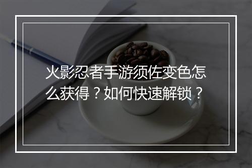 火影忍者手游须佐变色怎么获得？如何快速解锁？