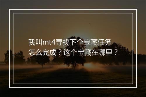 我叫mt4寻找下个宝藏任务怎么完成？这个宝藏在哪里？