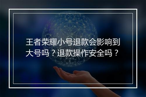王者荣耀小号退款会影响到大号吗？退款操作安全吗？