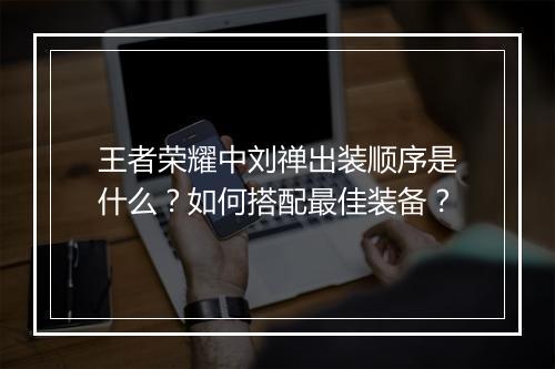 王者荣耀中刘禅出装顺序是什么？如何搭配最佳装备？