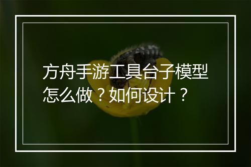 方舟手游工具台子模型怎么做？如何设计？