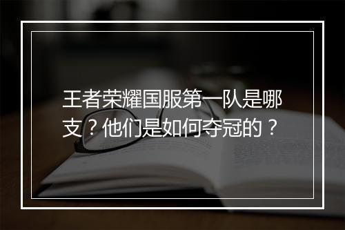 王者荣耀国服第一队是哪支?他们是如何夺冠的?