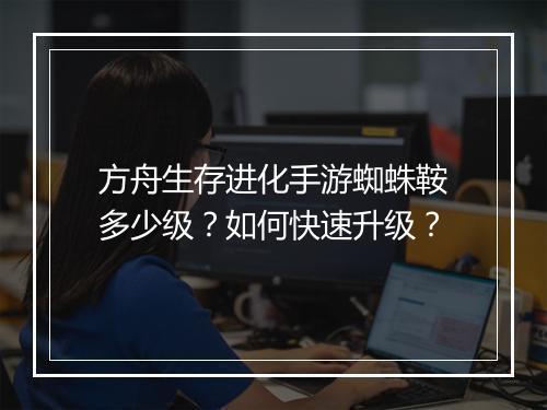 方舟生存进化手游蜘蛛鞍多少级？如何快速升级？