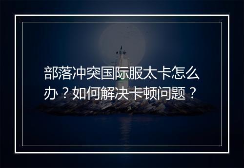 部落冲突国际服太卡怎么办？如何解决卡顿问题？