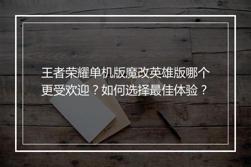 王者荣耀单机版魔改英雄版哪个更受欢迎？如何选择最佳体验？