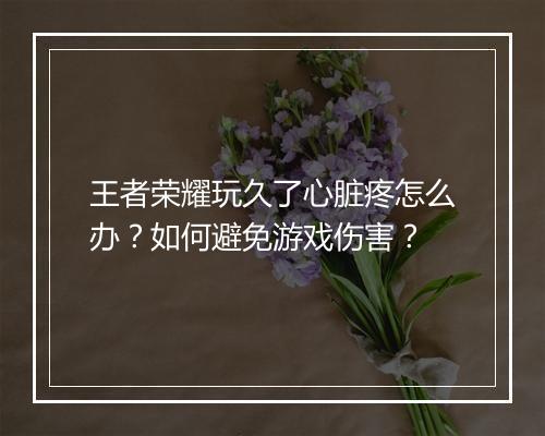 王者荣耀玩久了心脏疼怎么办？如何避免游戏伤害？