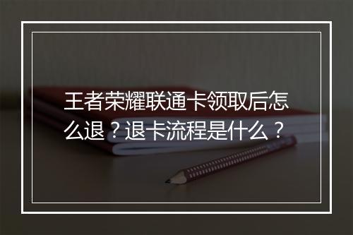 王者荣耀联通卡领取后怎么退？退卡流程是什么？