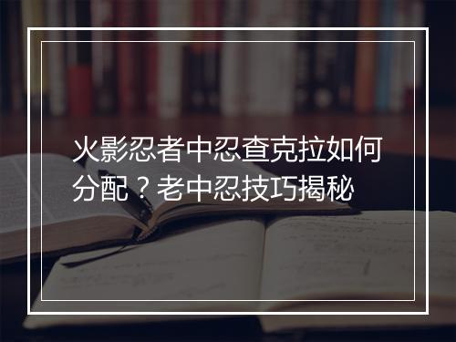 火影忍者中忍查克拉如何分配？老中忍技巧揭秘