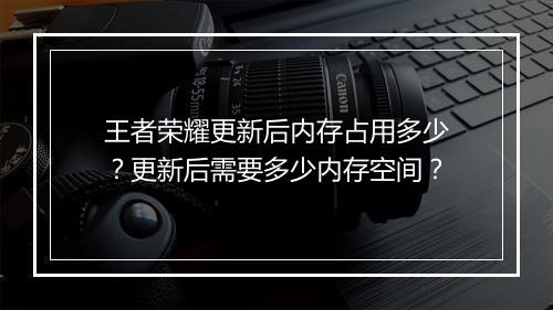 王者荣耀更新后内存占用多少？更新后需要多少内存空间？