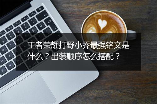 王者荣耀打野小乔最强铭文是什么?出装顺序怎么搭配?