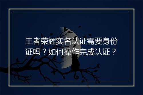 王者荣耀实名认证需要身份证吗？如何操作完成认证？
