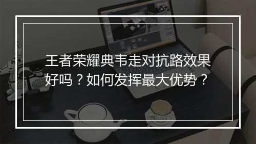 王者荣耀典韦走对抗路效果好吗？如何发挥最大优势？
