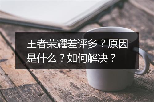王者荣耀差评多？原因是什么？如何解决？