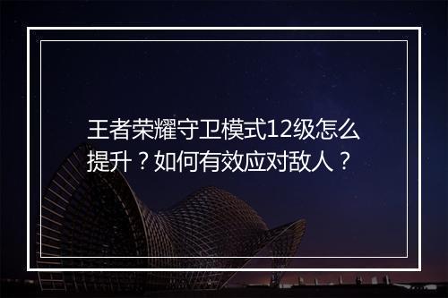 王者荣耀守卫模式12级怎么提升?如何有效应对敌人?