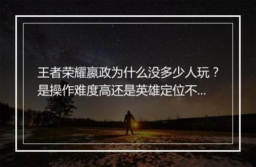 王者荣耀嬴政为什么没多少人玩？是操作难度高还是英雄定位不明？