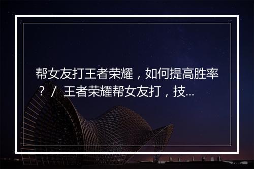 帮女友打王者荣耀，如何提高胜率？／ 王者荣耀帮女友打，技巧分享？