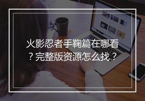 火影忍者手鞠篇在哪看？完整版资源怎么找？