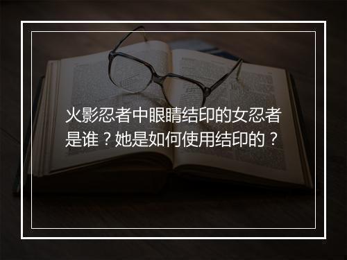 火影忍者中眼睛结印的女忍者是谁？她是如何使用结印的？