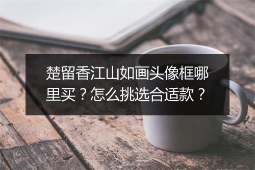 楚留香江山如画头像框哪里买？怎么挑选合适款？