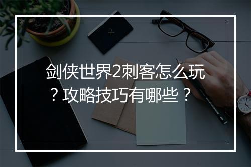 剑侠世界2刺客怎么玩？攻略技巧有哪些？