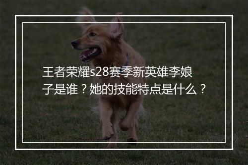王者荣耀s28赛季新英雄李娘子是谁？她的技能特点是什么？