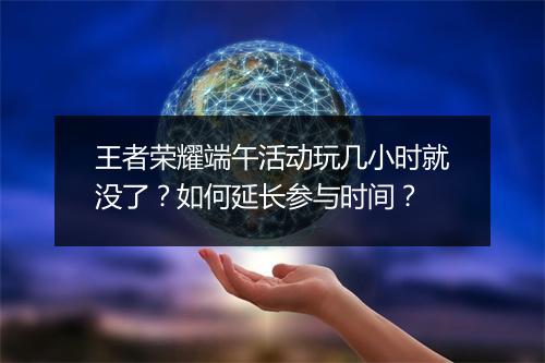 王者荣耀端午活动玩几小时就没了？如何延长参与时间？