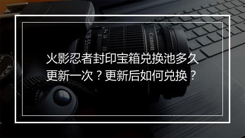 火影忍者封印宝箱兑换池多久更新一次？更新后如何兑换？