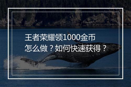 王者荣耀领1000金币怎么做？如何快速获得？