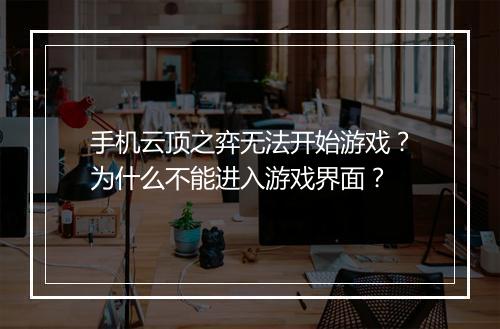手机云顶之弈无法开始游戏？为什么不能进入游戏界面？