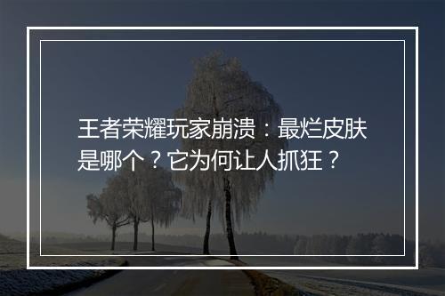王者荣耀玩家崩溃：最烂皮肤是哪个？它为何让人抓狂？