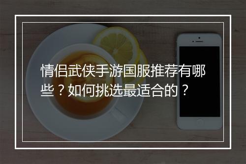 情侣武侠手游国服推荐有哪些?如何挑选最适合的?