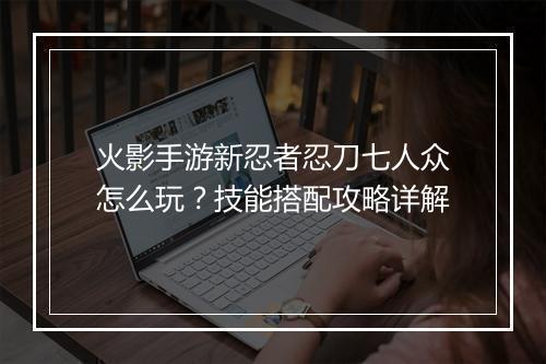 火影手游新忍者忍刀七人众怎么玩？技能搭配攻略详解