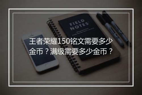 王者荣耀150铭文需要多少金币?满级需要多少金币?