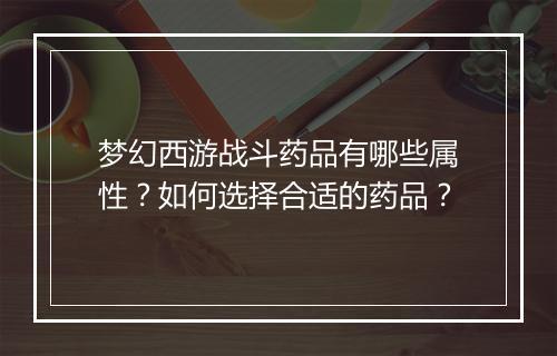 梦幻西游战斗药品有哪些属性？如何选择合适的药品？