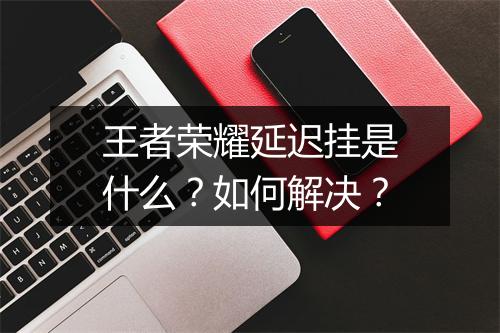 王者荣耀延迟挂是什么？如何解决？
