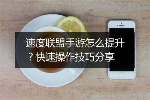 速度联盟手游怎么提升？快速操作技巧分享