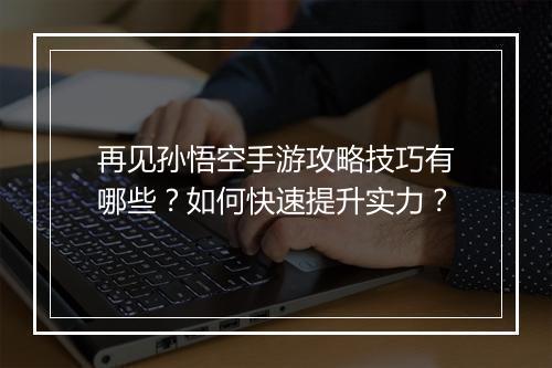 再见孙悟空手游攻略技巧有哪些?如何快速提升实力?