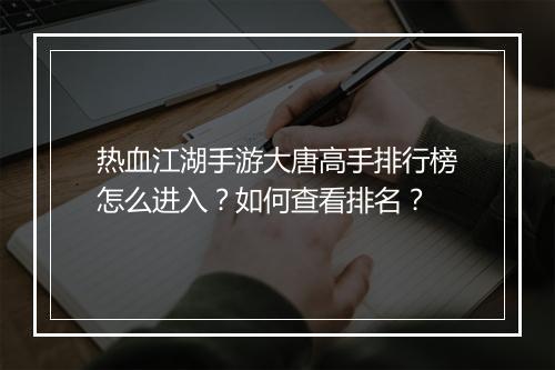 热血江湖手游大唐高手排行榜怎么进入?如何查看排名?