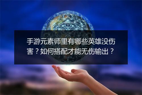 手游元素师里有哪些英雄没伤害？如何搭配才能无伤输出？