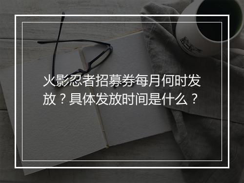 火影忍者招募券每月何时发放？具体发放时间是什么？