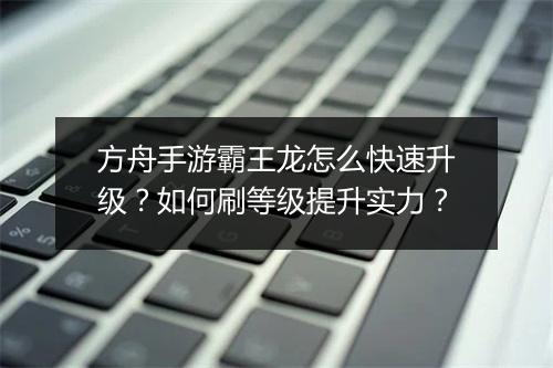 方舟手游霸王龙怎么快速升级？如何刷等级提升实力？