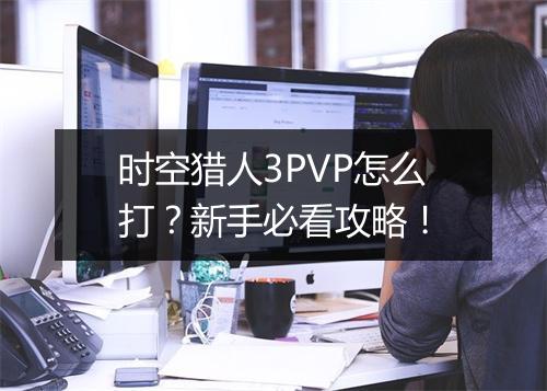 时空猎人3PVP怎么打？新手必看攻略！