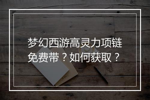 梦幻西游高灵力项链免费带？如何获取？